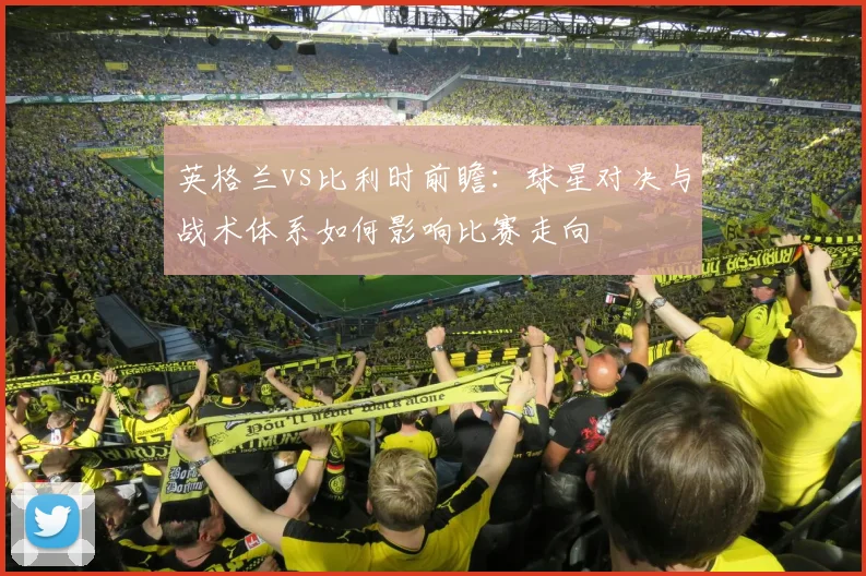 英格兰vs比利时前瞻：球星对决与战术体系如何影响比赛走向