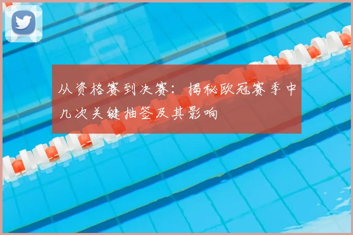 从资格赛到决赛：揭秘欧冠赛季中几次关键抽签及其影响