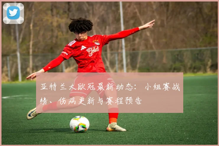 亚特兰大欧冠最新动态：小组赛战绩、伤病更新与赛程预告