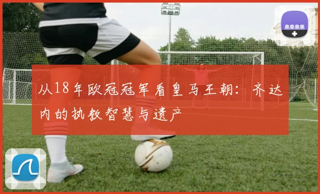 从18年欧冠冠军看皇马王朝：齐达内的执教智慧与遗产