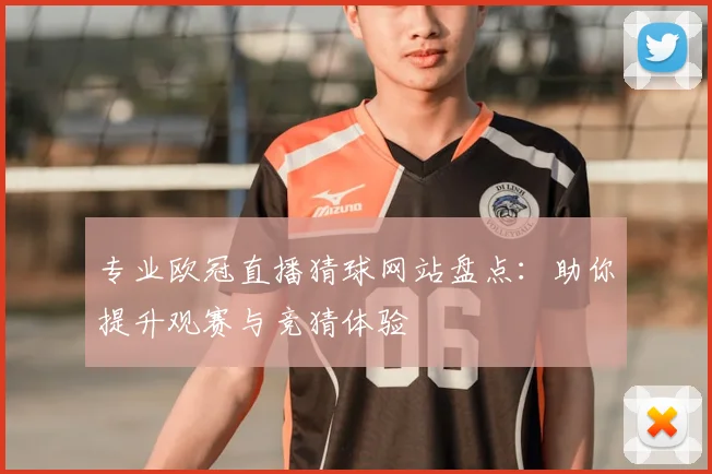 专业欧冠直播猜球网站盘点：助你提升观赛与竞猜体验