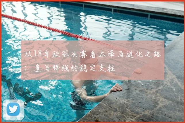 从18年欧冠决赛看本泽马进化之路：皇马锋线的稳定支柱