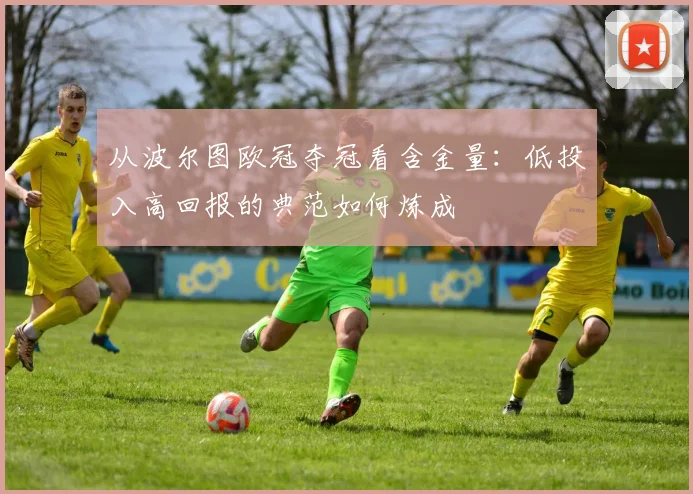 从波尔图欧冠夺冠看含金量：低投入高回报的典范如何炼成