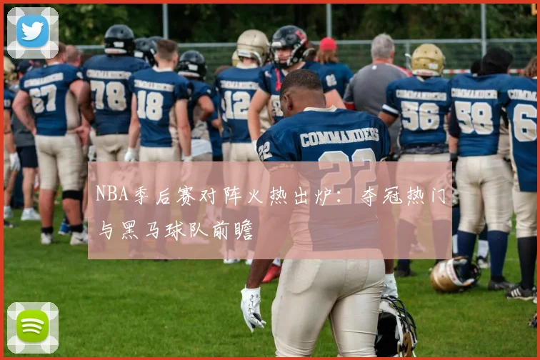NBA季后赛对阵火热出炉：夺冠热门与黑马球队前瞻