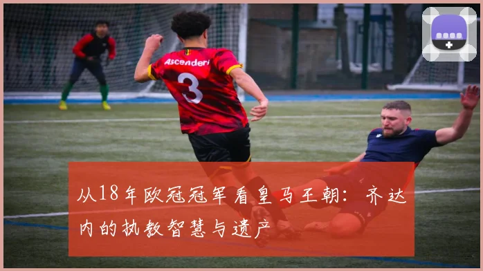 从18年欧冠冠军看皇马王朝：齐达内的执教智慧与遗产