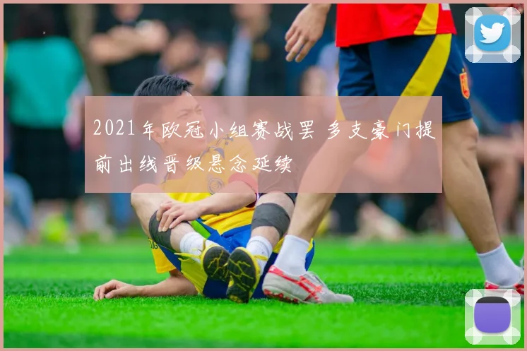 2021年欧冠小组赛战罢 多支豪门提前出线晋级悬念延续