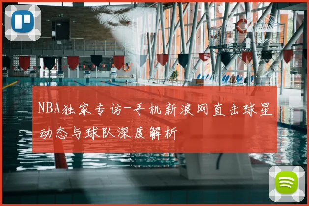 NBA独家专访-手机新浪网直击球星动态与球队深度解析