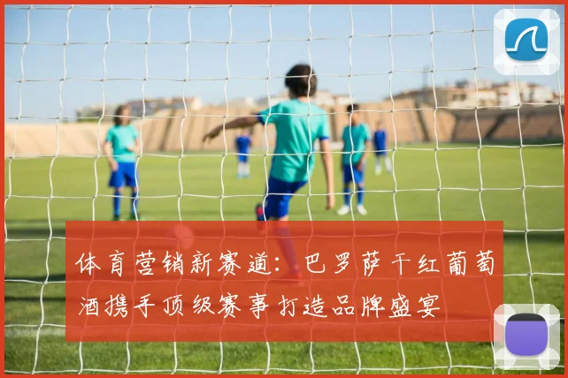 体育营销新赛道：巴罗萨干红葡萄酒携手顶级赛事打造品牌盛宴