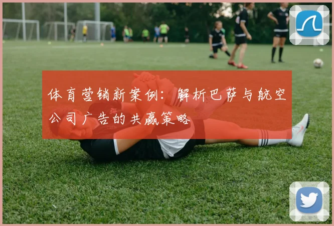 体育营销新案例：解析巴萨与航空公司广告的共赢策略