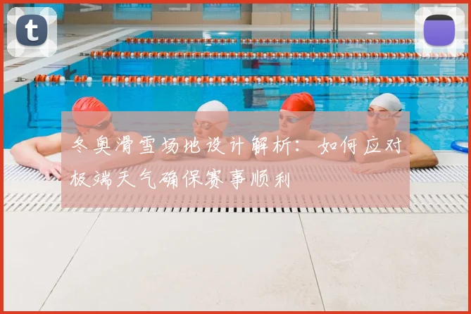 冬奥滑雪场地设计解析：如何应对极端天气确保赛事顺利