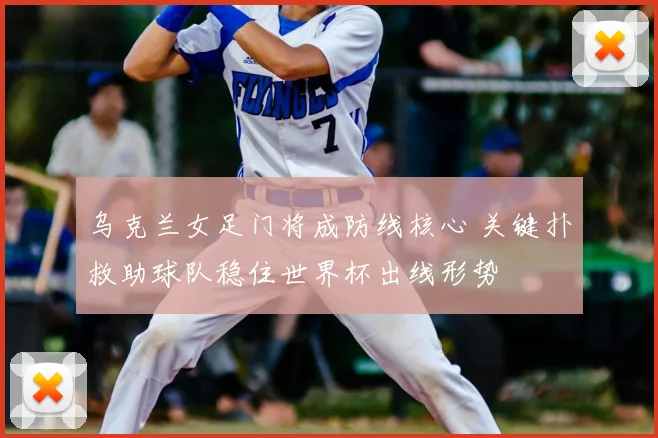 乌克兰女足门将成防线核心 关键扑救助球队稳住世界杯出线形势