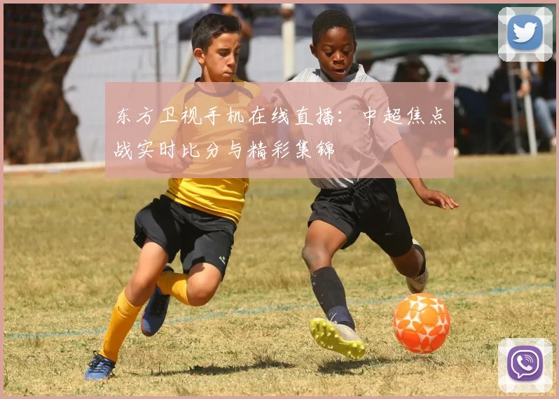 东方卫视手机在线直播：中超焦点战实时比分与精彩集锦