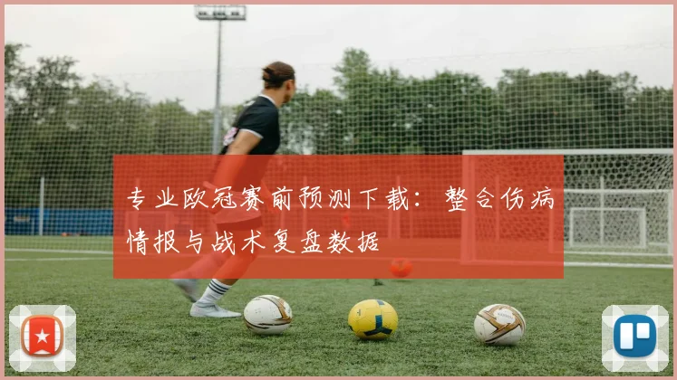 专业欧冠赛前预测下载：整合伤病情报与战术复盘数据