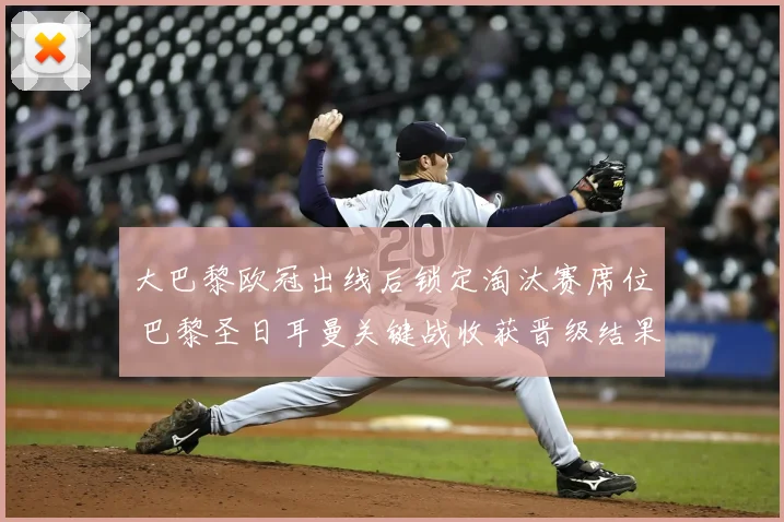 大巴黎欧冠出线后锁定淘汰赛席位 巴黎圣日耳曼关键战收获晋级结果