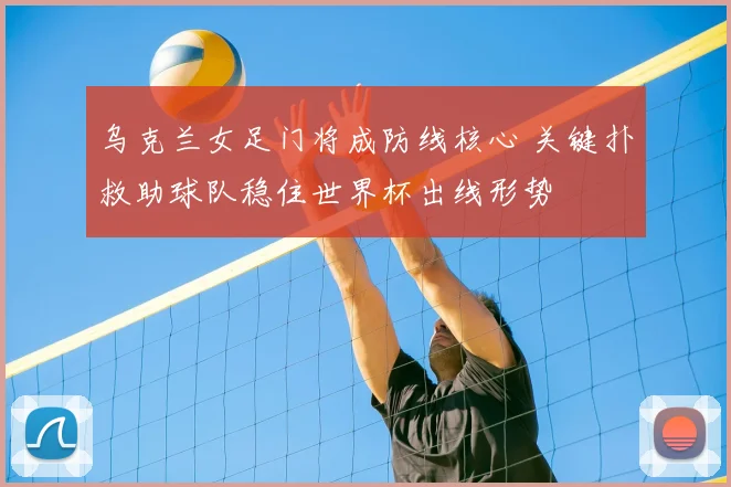 乌克兰女足门将成防线核心 关键扑救助球队稳住世界杯出线形势