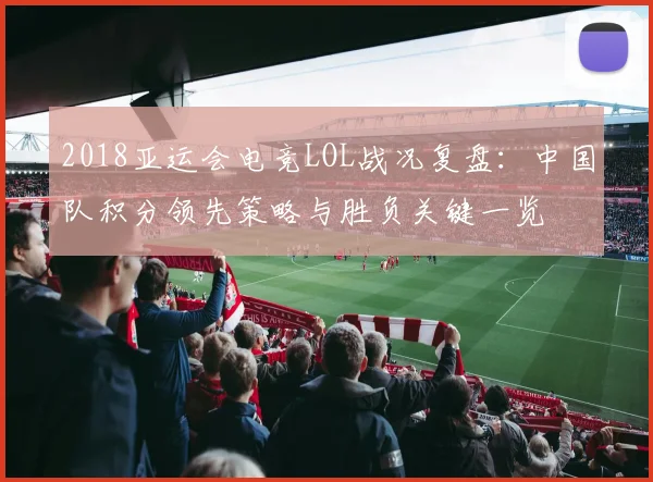 2018亚运会电竞LOL战况复盘：中国队积分领先策略与胜负关键一览