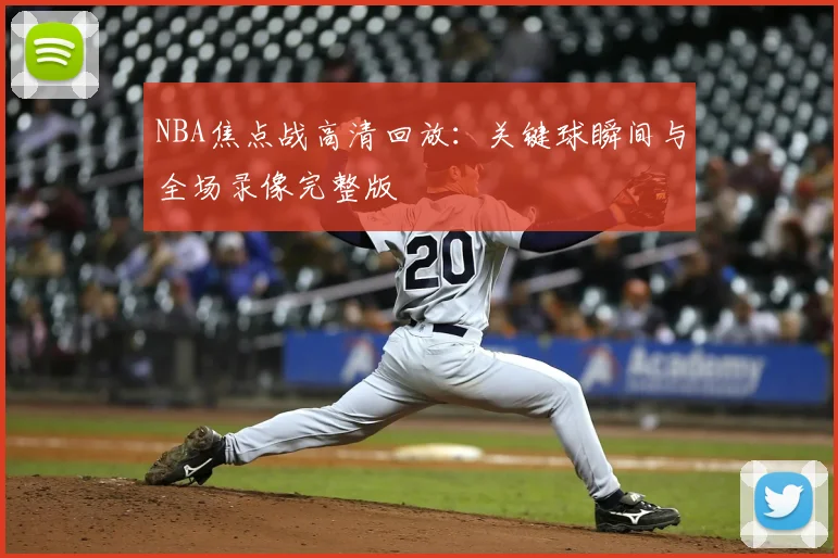 NBA焦点战高清回放：关键球瞬间与全场录像完整版