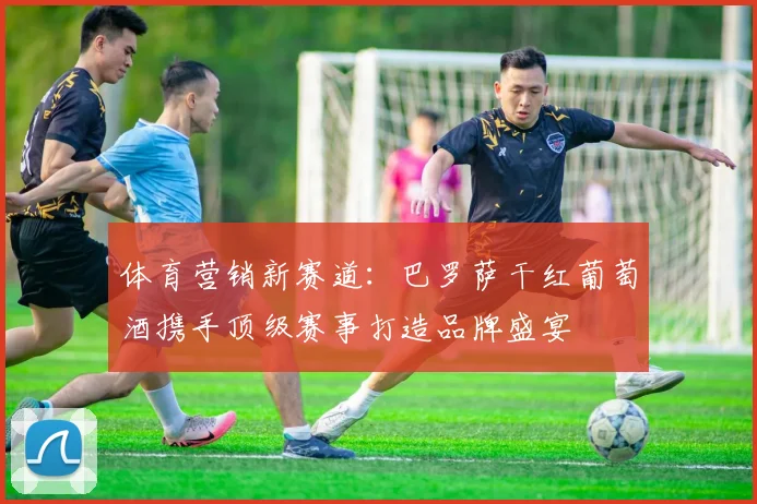 体育营销新赛道：巴罗萨干红葡萄酒携手顶级赛事打造品牌盛宴