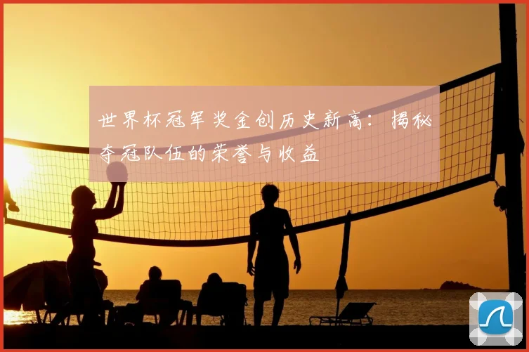 世界杯冠军奖金创历史新高：揭秘夺冠队伍的荣誉与收益