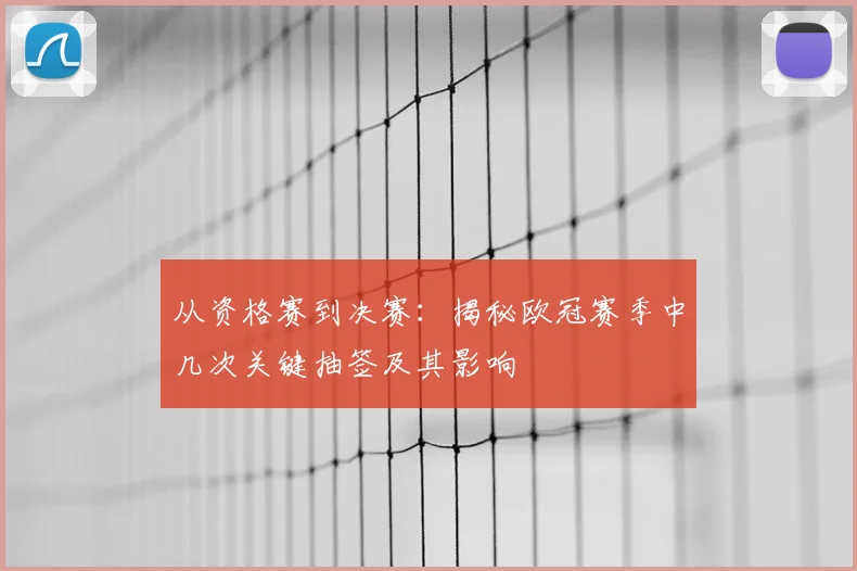 从资格赛到决赛：揭秘欧冠赛季中几次关键抽签及其影响