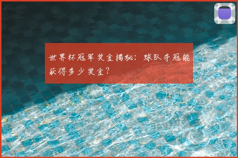 世界杯冠军奖金揭秘：球队夺冠能获得多少奖金？