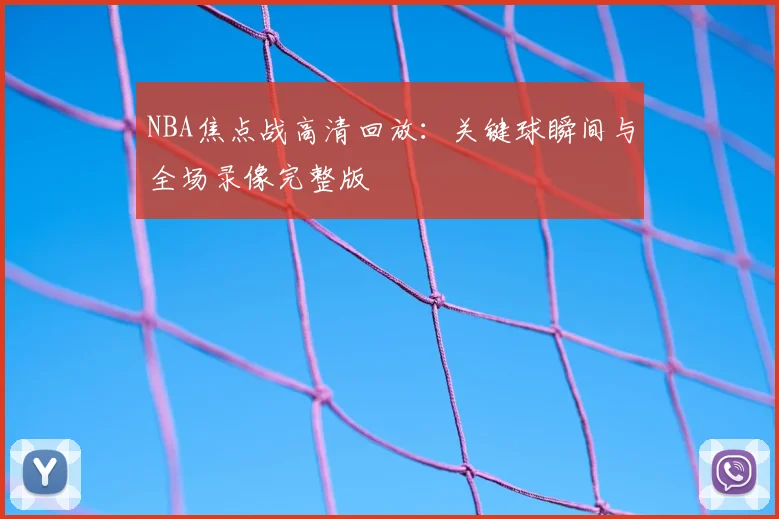 NBA焦点战高清回放：关键球瞬间与全场录像完整版
