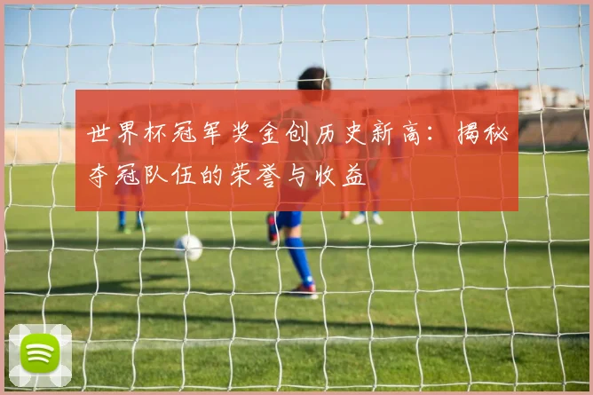 世界杯冠军奖金创历史新高：揭秘夺冠队伍的荣誉与收益