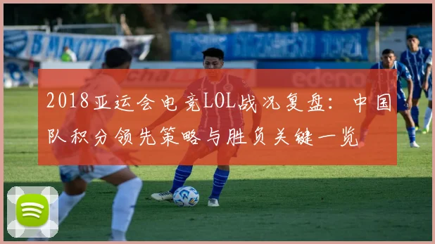 2018亚运会电竞LOL战况复盘：中国队积分领先策略与胜负关键一览