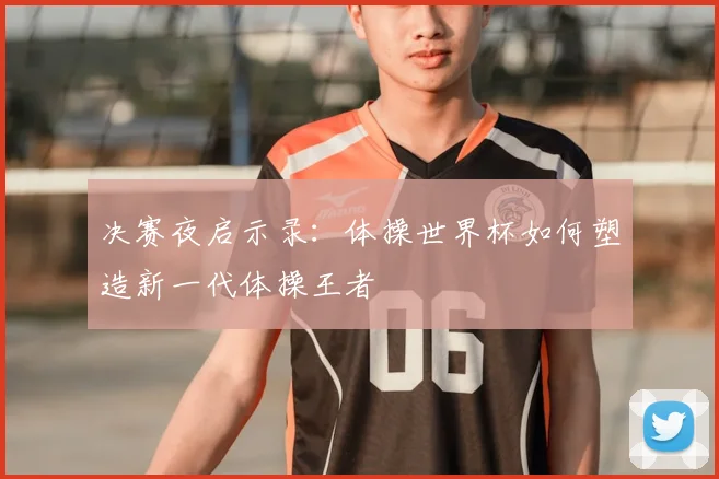 决赛夜启示录：体操世界杯如何塑造新一代体操王者