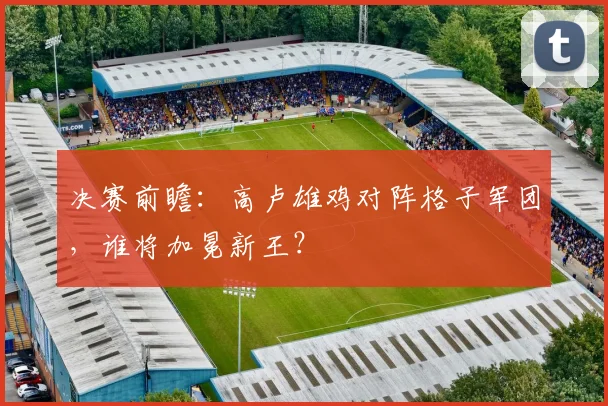 决赛前瞻：高卢雄鸡对阵格子军团，谁将加冕新王？