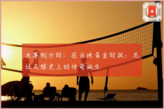 决赛倒计时：在当地黄金时段，见证足球史上的传奇诞生