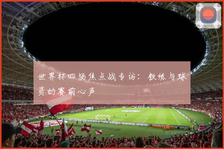 世界杯四场焦点战专访：教练与球员的赛前心声