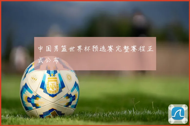 中国男篮世界杯预选赛完整赛程正式公布