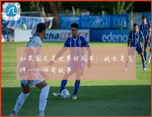 如果国足是世界杯冠军:这会是怎样一个传奇故事