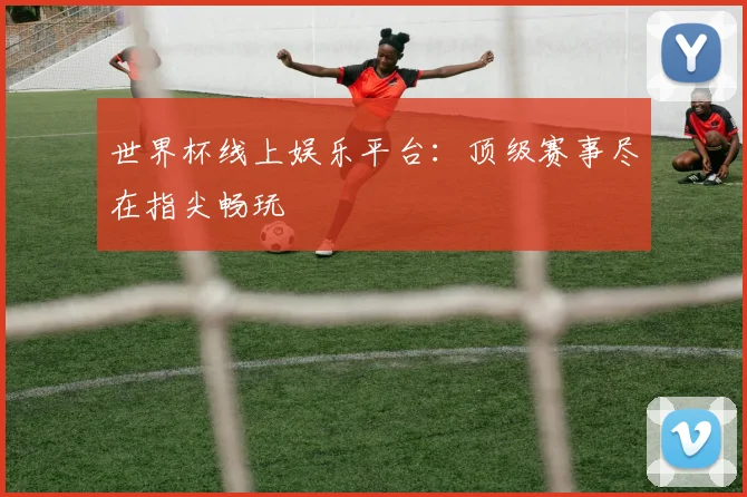 世界杯线上娱乐平台：顶级赛事尽在指尖畅玩