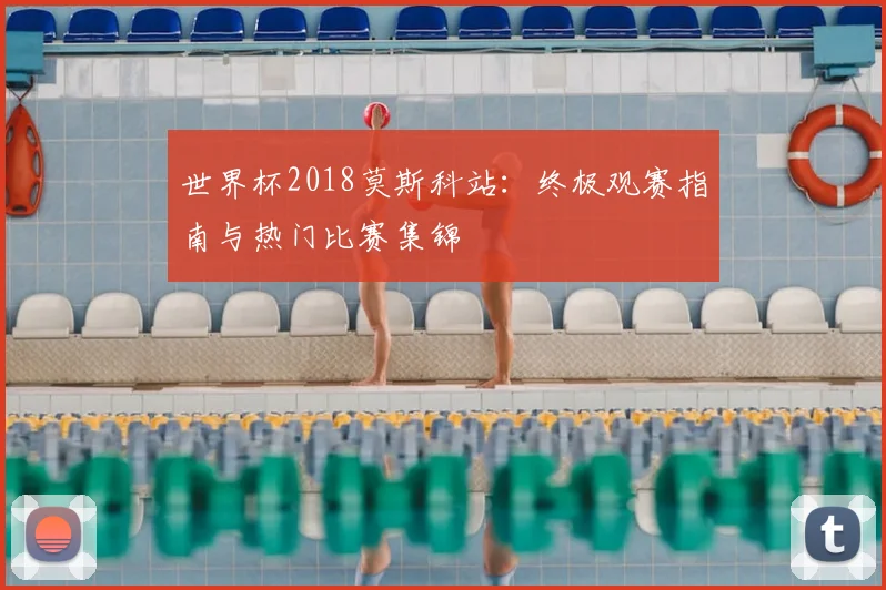 世界杯2018莫斯科站:终极观赛指南与热门比赛集锦