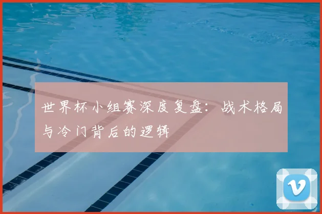 世界杯小组赛深度复盘：战术格局与冷门背后的逻辑