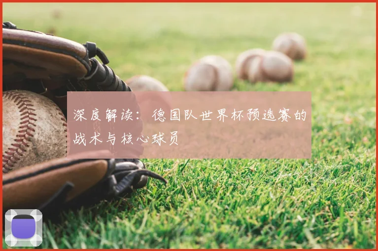 深度解读：德国队世界杯预选赛的战术与核心球员