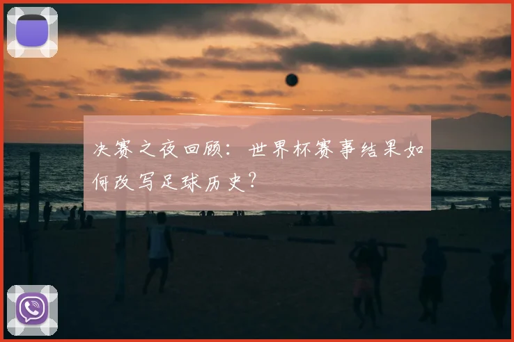 决赛之夜回顾：世界杯赛事结果如何改写足球历史？