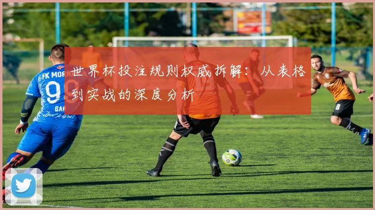 世界杯投注规则权威拆解:从表格到实战的深度分析