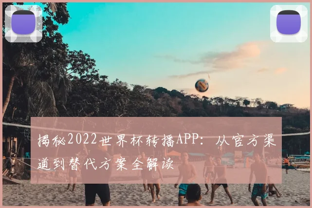 揭秘2022世界杯转播APP：从官方渠道到替代方案全解读