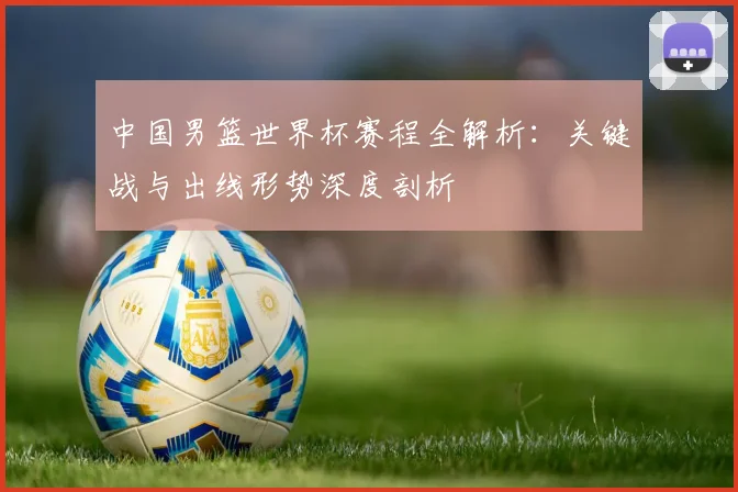 中国男篮世界杯赛程全解析：关键战与出线形势深度剖析