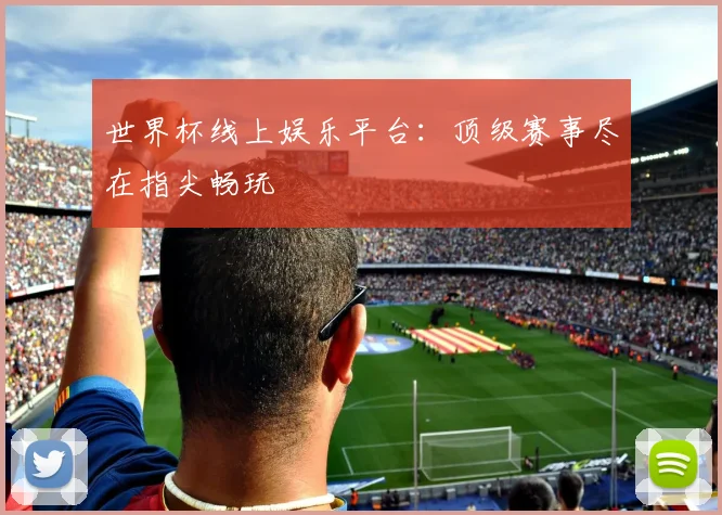 世界杯线上娱乐平台：顶级赛事尽在指尖畅玩