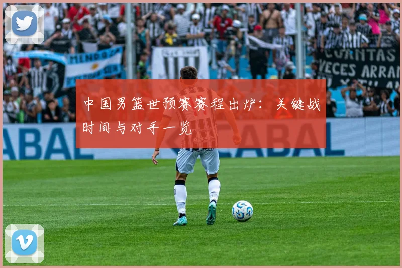中国男篮世预赛赛程出炉：关键战时间与对手一览