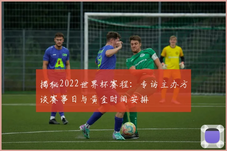 揭秘2022世界杯赛程：专访主办方谈赛事日与黄金时间安排