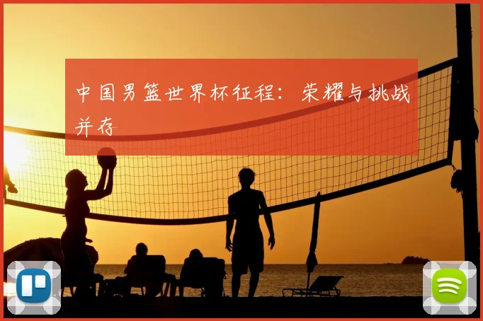 中国男篮世界杯征程：荣耀与挑战并存