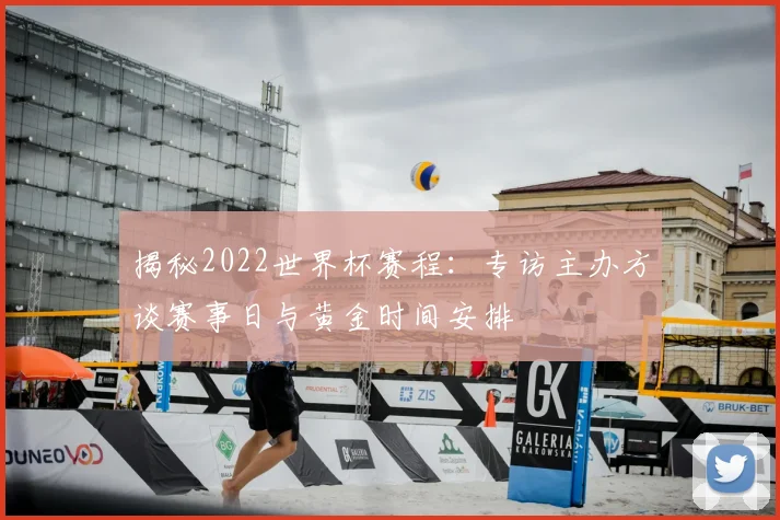 揭秘2022世界杯赛程：专访主办方谈赛事日与黄金时间安排
