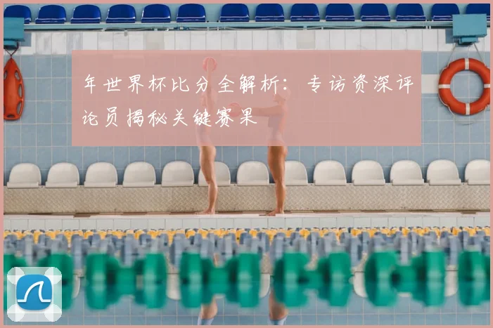 年世界杯比分全解析:专访资深评论员揭秘关键赛果