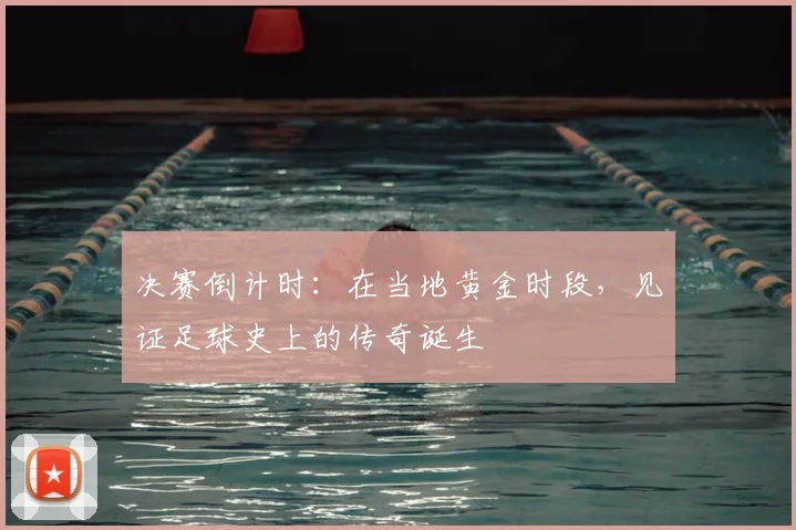 决赛倒计时：在当地黄金时段，见证足球史上的传奇诞生