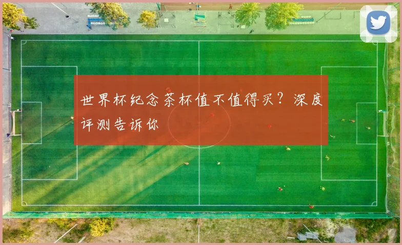 世界杯纪念茶杯值不值得买？深度评测告诉你